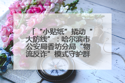 “小贴纸”撬动“大防线”：哈尔滨市公安局香坊分局“物流反诈”模式守护群众“钱袋子”
